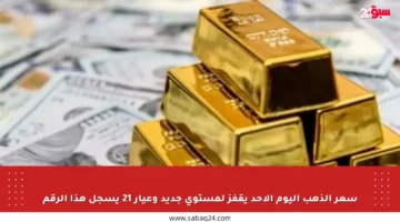 سعر الذهب اليوم الأحد يقفز لمستوى جديد وعيار 21 يسجل هذا الرقم